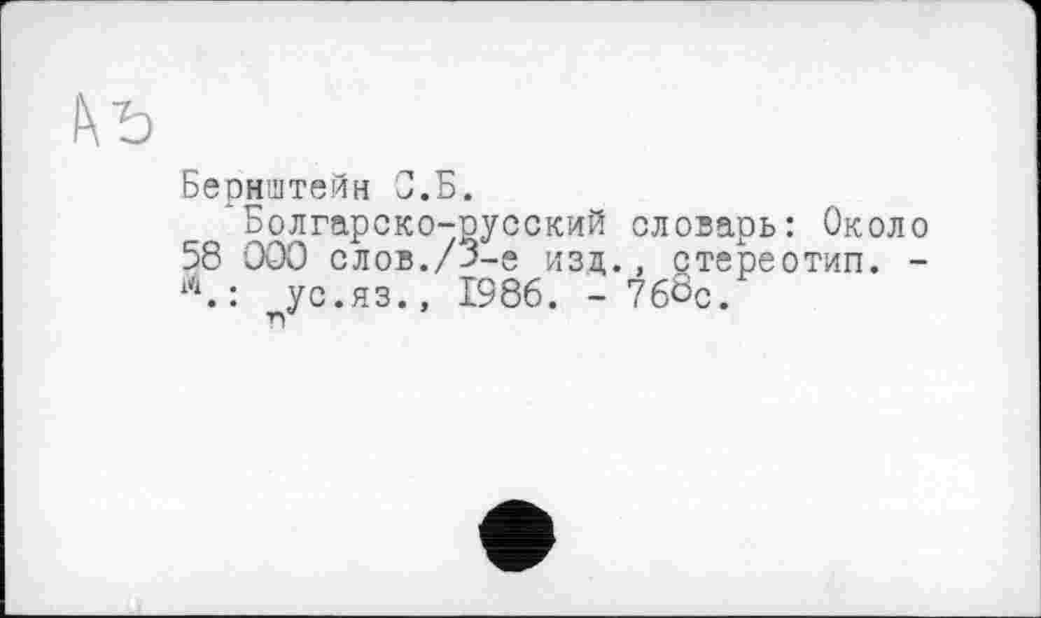 ﻿Бернштейн С.Б.
Болгарско-русский словарь: Около 58 000 слов./3-є изд., стереотип. -й.: ус.яз., 1986. - 766с.